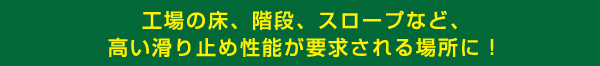 工場の床、階段、スロープなど、高い滑り止め性能が要求される場所に！